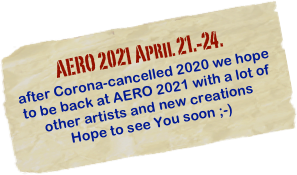 AERO 2021 April 21.-24. 
after Corona-cancelled 2020 we hope to be back at AERO 2021 with a lot of other artists and new creations
Hope to see You soon ;-)